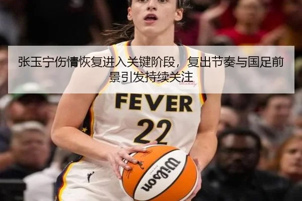 张玉宁伤情恢复进入关键阶段，复出节奏与国足前景引发持续关注 | leyu
